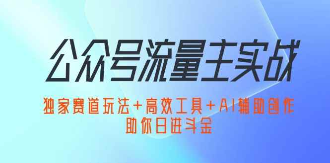 （12458期）公众号流量主实战：独家赛道玩法+高效工具+AI辅助创作，助你日进斗金-万项网