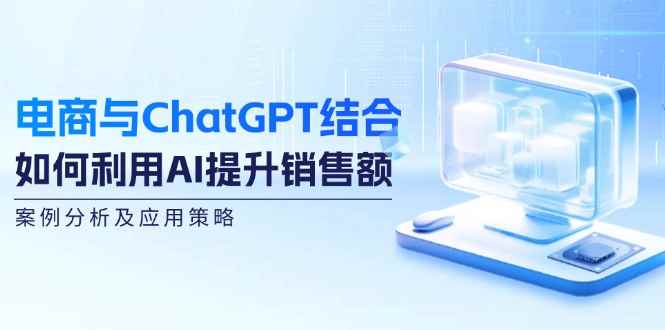 （12479期）电商与ChatGPT结合：如何利用AI提升销售额，案例分析及应用策略-万项网