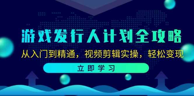 （12478期）游戏发行人计划全攻略：从入门到精通，视频剪辑实操，轻松变现-万项网