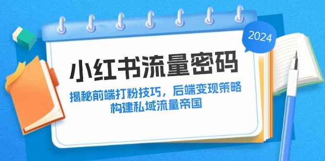 （12510期）小红书流量密码：揭秘前端打粉技巧，后端变现策略，构建私域流量帝国-万项网