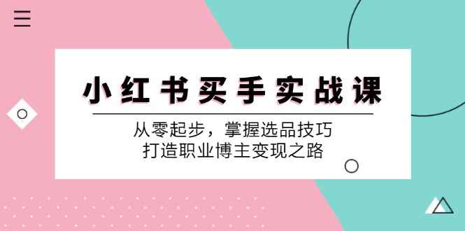 （12508期）小 红 书 买手实战课：从零起步，掌握选品技巧，打造职业博主变现之路-万项网