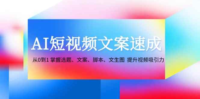 （12507期）AI短视频文案速成：从0到1 掌握选题、文案、脚本、文生图  提升视频吸引力-万项网