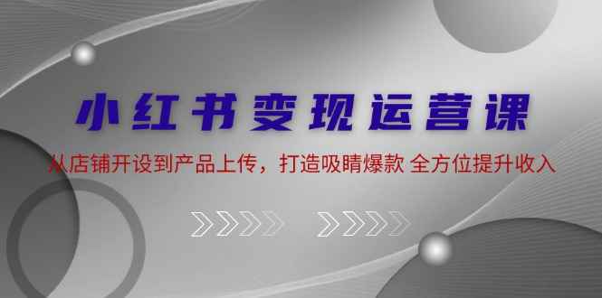 （12520期）小红书变现运营课：从店铺开设到产品上传，打造吸睛爆款 全方位提升收入-万项网