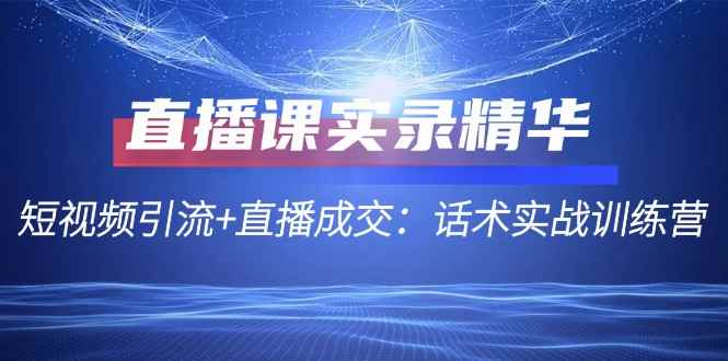 （12519期）直播课实录精华：短视频引流+直播成交：话术实战训练营-万项网