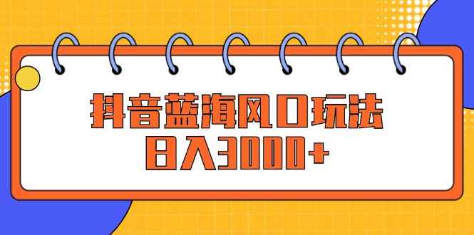 （12518期）抖音蓝海风口玩法，日入3000+-万项网