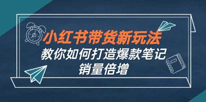 （12535期）小红书带货新玩法【9月课程】教你如何打造爆款笔记，销量倍增（无水印）-万项网