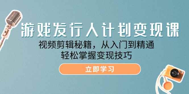 （12571期）游戏发行人计划变现课：视频剪辑秘籍，从入门到精通，轻松掌握变现技巧-万项网