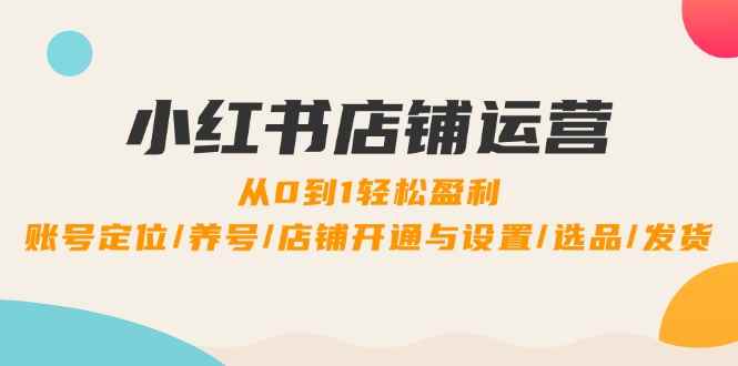 （12570期）小红书店铺运营：0到1轻松盈利，账号定位/养号/店铺开通与设置/选品/发货-万项网