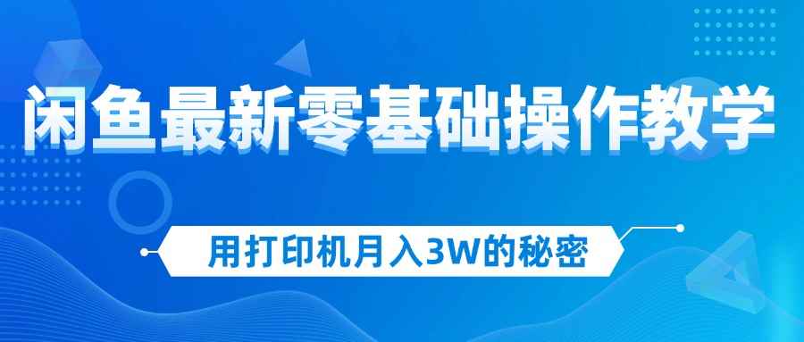 （12568期）用打印机月入3W的秘密，闲鱼最新零基础操作教学，新手当天上手，赚钱如…-万项网