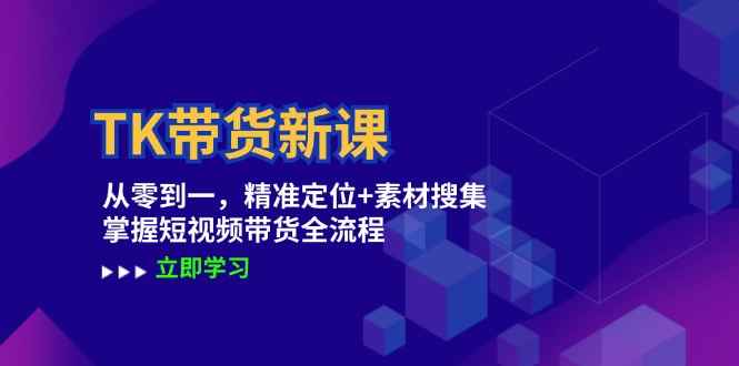 （12588期）TK带货新课：从零到一，精准定位+素材搜集 掌握短视频带货全流程-万项网