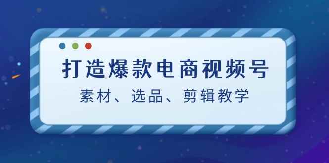 （12596期）打造爆款电商视频号：素材、选品、剪辑教程（附工具）-万项网