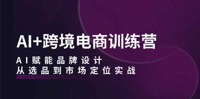 （12624期）AI+跨境电商训练营：AI赋能品牌设计，从选品到市场定位实战-万项网