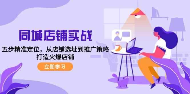 （12623期）同城店铺实战：五步精准定位，从店铺选址到推广策略，打造火爆店铺-万项网