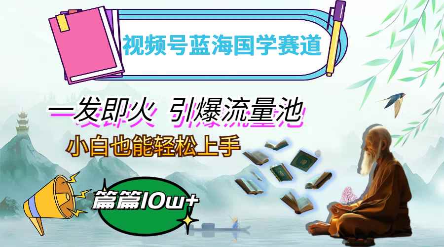 （12636期）视频号蓝海国学赛道，一发即火，引爆流量池，小白也能轻松上手，月入过万-万项网