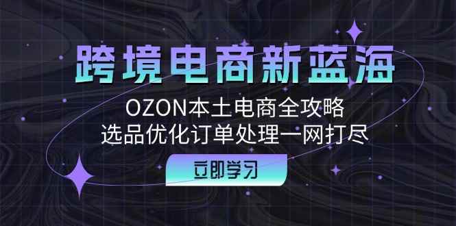 （12632期）跨境电商新蓝海：OZON本土电商全攻略，选品优化订单处理一网打尽-万项网