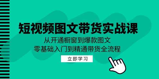 （12655期）短视频图文带货实战课：从开通橱窗到爆款图文，零基础入门到精通带货-万项网