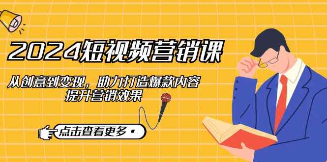 （12846期）2024短视频-营销课：从创意到变现，助力打造爆款内容，提升营销效果-阿光创业网