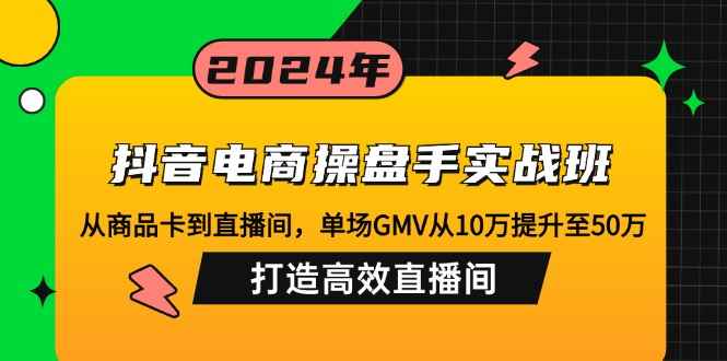 （12845期）抖音电商操盘手实战班：从商品卡到直播间，单场GMV从10万提升至50万，…-阿光创业网