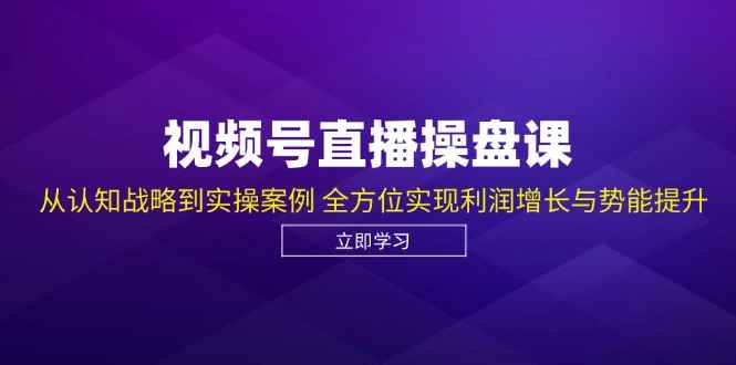 （12881期）视频号直播操盘课，从认知战略到实操案例 全方位实现利润增长与势能提升-阿光创业网