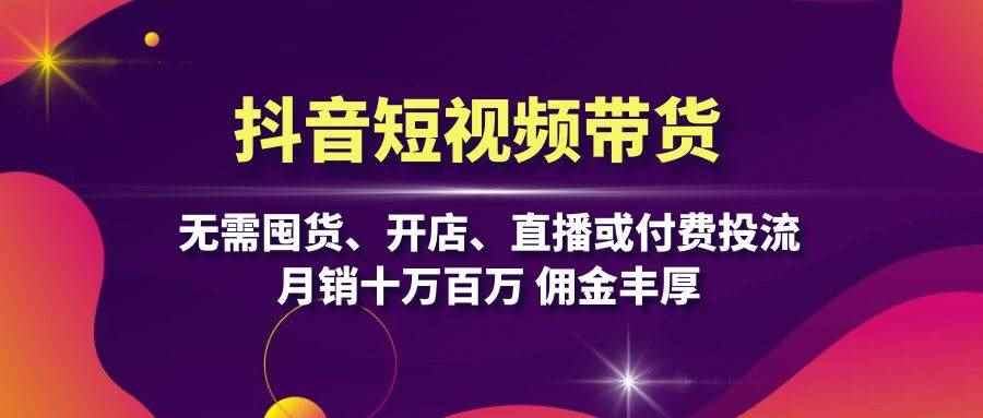 （13111期）抖音短视频带货：无需囤货、开店、直播或付费投流，月销十万百万 佣金丰厚-阿光创业网