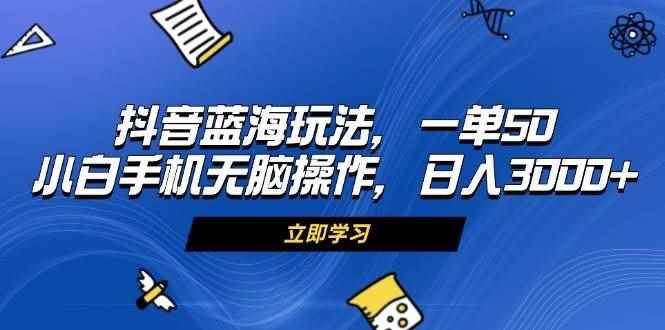 （13273期）抖音蓝海玩法，一单50，小白手机无脑操作，日入3000+-阿光创业网