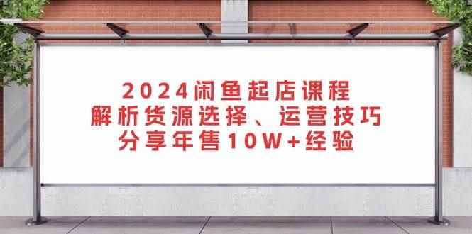 （13267期）2024闲鱼起店课程：解析货源选择、运营技巧，分享年售10W+经验-阿光创业网