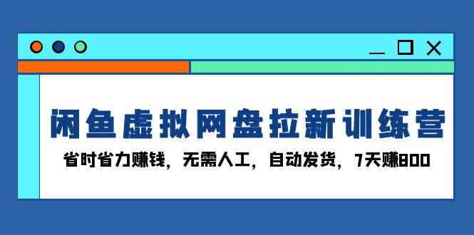 （13524期）闲鱼虚拟网盘拉新训练营：省时省力赚钱，无需人工，自动发货，7天赚800-阿光创业网