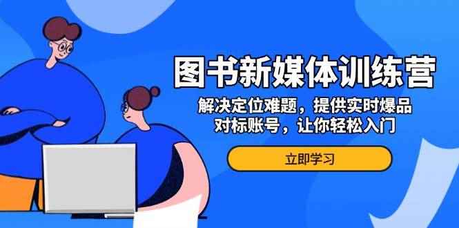 （13550期）图书新媒体训练营，解决定位难题，提供实时爆品、对标账号，让你轻松入门-阿光创业网