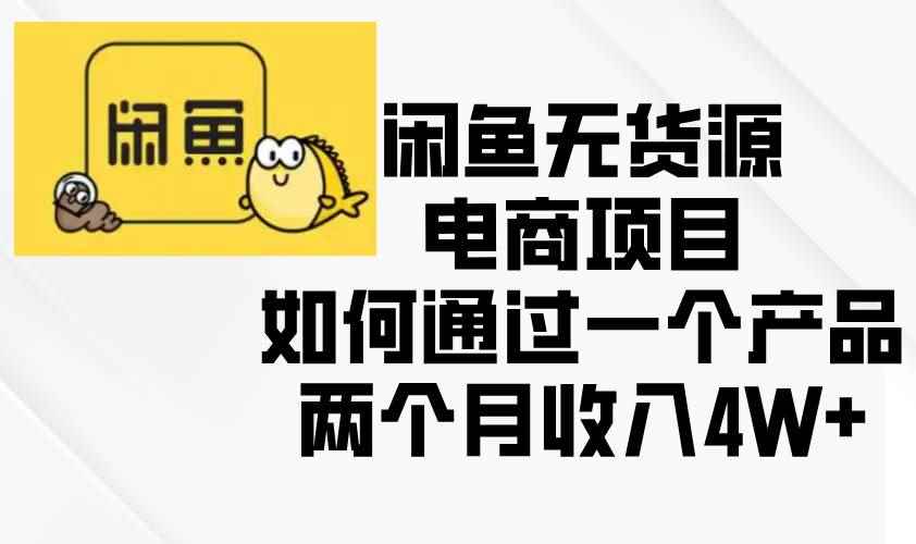 （13658期）闲鱼无货源电商项目，如何通过一个产品两个月收入4W+-阿光创业网