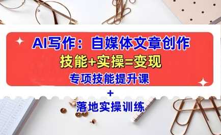 AI写作：自媒体文章创作全方位教学课，技能提升+实操训练-阿光创业网