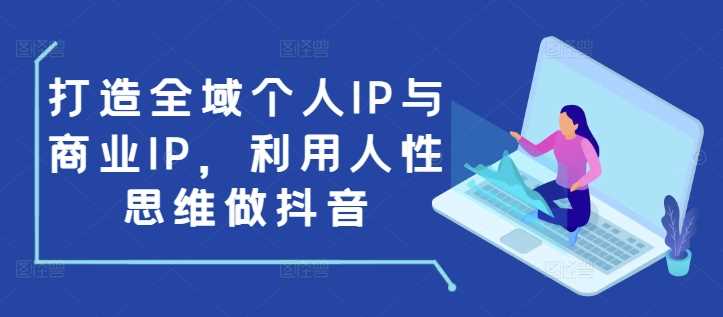 打造全域个人IP与商业IP，利用人性思维做抖音-阿光创业网